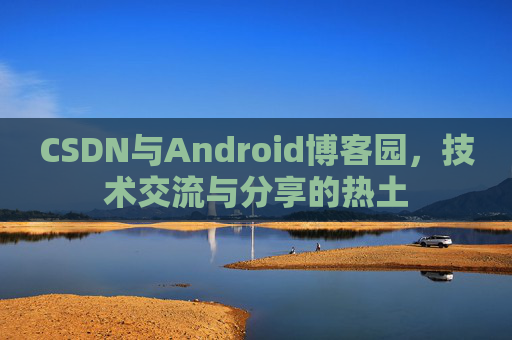 CSDN与Android博客园，技术交流与分享的热土