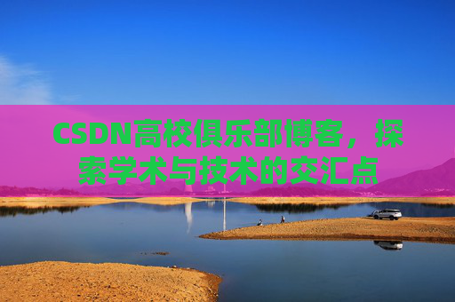 CSDN高校俱乐部博客，探索学术与技术的交汇点
