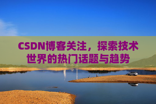 CSDN博客关注，探索技术世界的热门话题与趋势