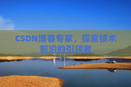 CSDN博客专家，探索技术前沿的引领者